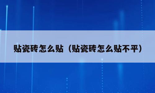 贴瓷砖怎么贴（贴瓷砖怎么贴不平）