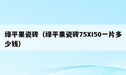 绿平果瓷砖（绿平果瓷砖75XI50一片多少钱）