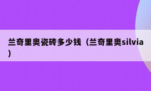 兰奇里奥瓷砖多少钱（兰奇里奥silvia）