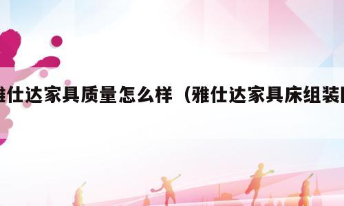 雅仕达家具质量怎么样（雅仕达家具床组装图）
