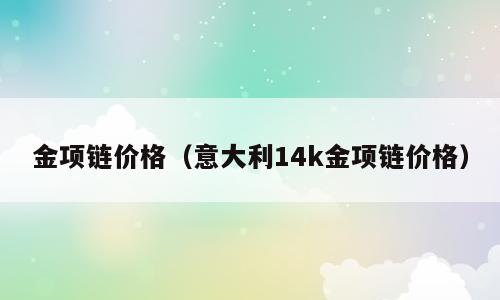 金项链价格（意大利14k金项链价格）