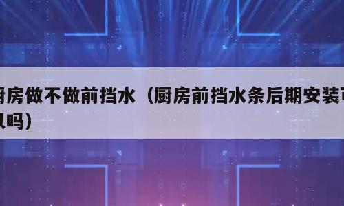 厨房做不做前挡水（厨房前挡水条后期安装可以吗）