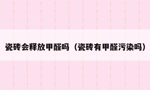 瓷砖会释放甲醛吗（瓷砖有甲醛污染吗）