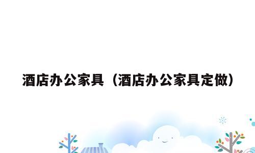 酒店办公家具（酒店办公家具定做）