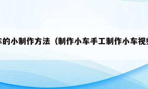 车的小制作方法（制作小车手工制作小车视频）
