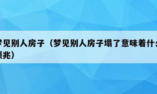 梦见别人房子（梦见别人房子塌了意味着什么预兆）