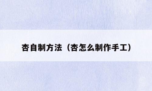 杏自制方法（杏怎么制作手工）