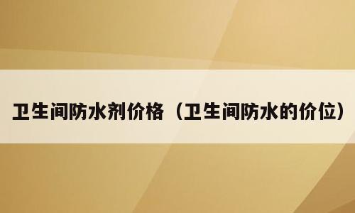 卫生间防水剂价格（卫生间防水的价位）