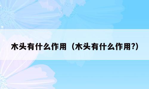 木头有什么作用（木头有什么作用?）
