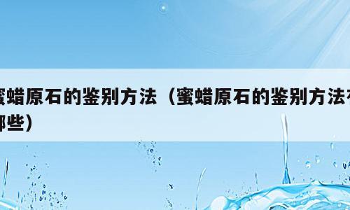 蜜蜡原石的鉴别方法（蜜蜡原石的鉴别方法有哪些）