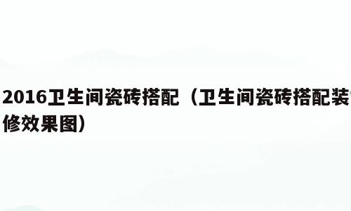 2016卫生间瓷砖搭配（卫生间瓷砖搭配装修效果图）
