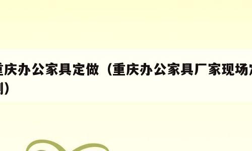 重庆办公家具定做（重庆办公家具厂家现场定制）