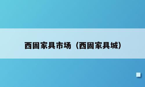 西固家具市场（西固家具城）