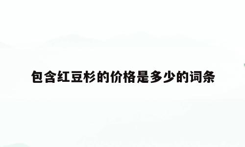 包含红豆杉的价格是多少的词条