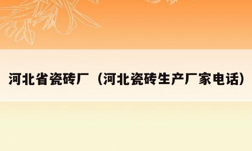 河北省瓷砖厂（河北瓷砖生产厂家电话）