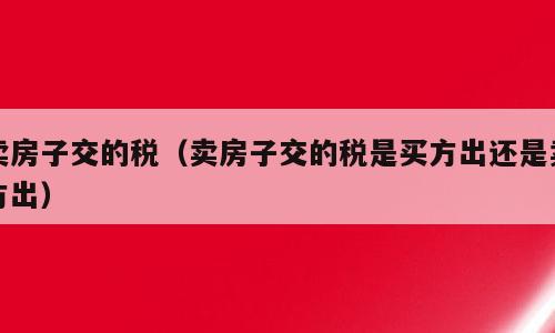 卖房子交的税（卖房子交的税是买方出还是卖方出）