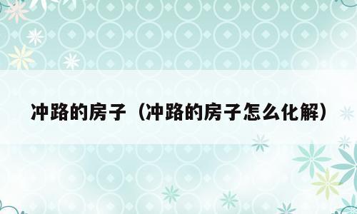 冲路的房子（冲路的房子怎么化解）