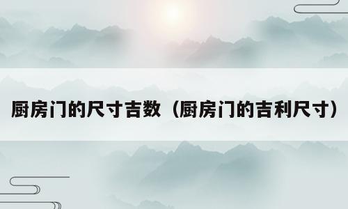 厨房门的尺寸吉数（厨房门的吉利尺寸）