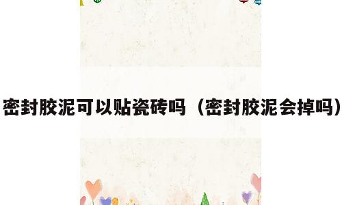 密封胶泥可以贴瓷砖吗（密封胶泥会掉吗）