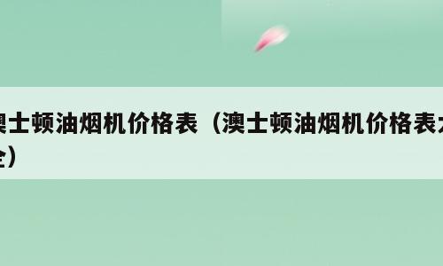 澳士顿油烟机价格表（澳士顿油烟机价格表大全）