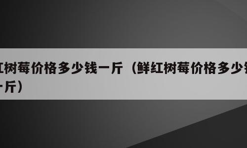 红树莓价格多少钱一斤（鲜红树莓价格多少钱一斤）