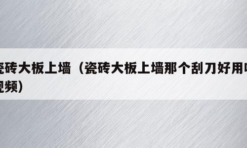 瓷砖大板上墙（瓷砖大板上墙那个刮刀好用吗视频）