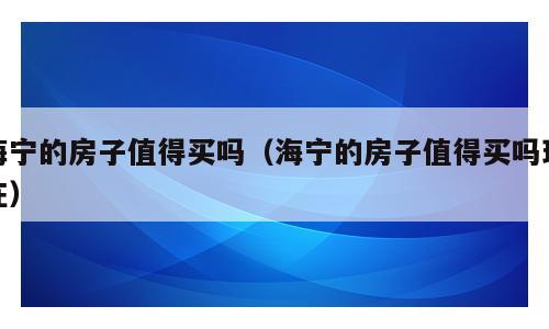 海宁的房子值得买吗（海宁的房子值得买吗现在）