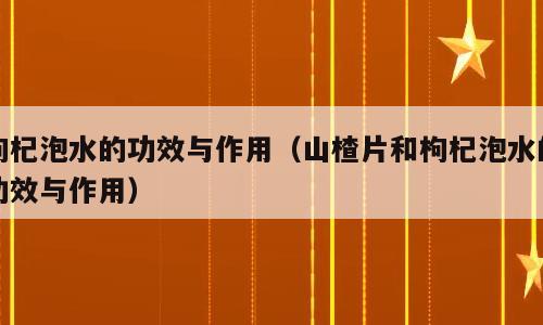 枸杞泡水的功效与作用（山楂片和枸杞泡水的功效与作用）