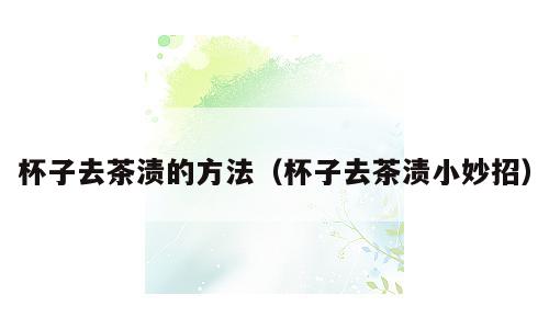 杯子去茶渍的方法（杯子去茶渍小妙招）