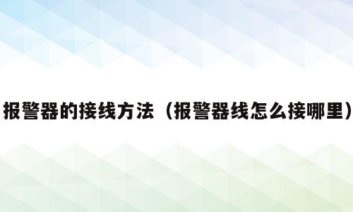 报警器的接线方法（报警器线怎么接哪里）