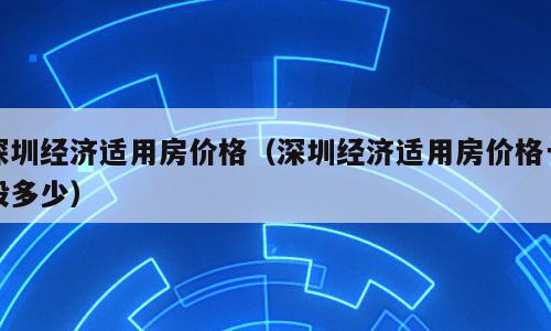 深圳经济适用房价格（深圳经济适用房价格一般多少）