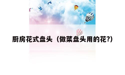 厨房花式盘头（做菜盘头用的花?）