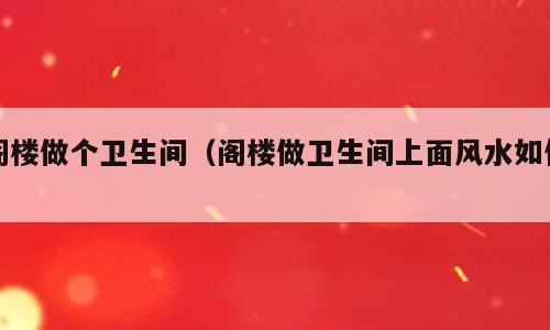 阁楼做个卫生间（阁楼做卫生间上面风水如何）