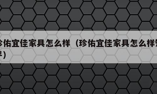 珍佑宜佳家具怎么样（珍佑宜佳家具怎么样知乎）