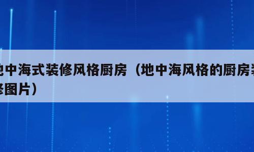 地中海式装修风格厨房（地中海风格的厨房装修图片）