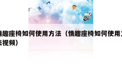 情趣座椅如何使用方法（情趣座椅如何使用方法视频）