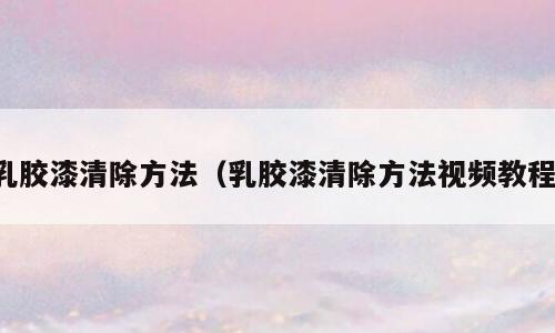乳胶漆清除方法（乳胶漆清除方法视频教程）