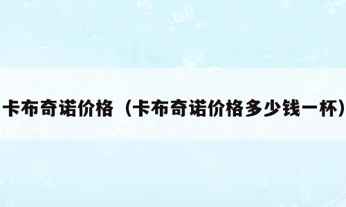 卡布奇诺价格（卡布奇诺价格多少钱一杯）