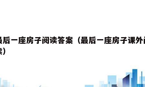 最后一座房子阅读答案（最后一座房子课外阅读）