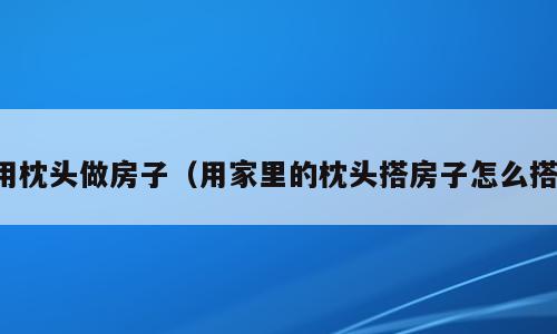 用枕头做房子（用家里的枕头搭房子怎么搭）
