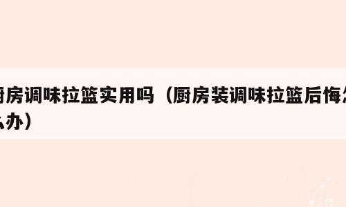 厨房调味拉篮实用吗（厨房装调味拉篮后悔怎么办）