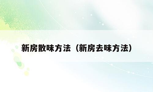 新房散味方法（新房去味方法）
