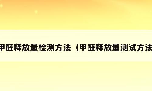 甲醛释放量检测方法（甲醛释放量测试方法）