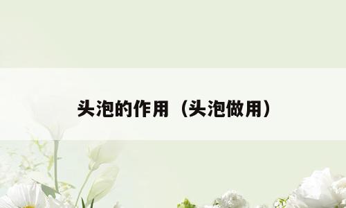 头泡的作用（头泡做用）