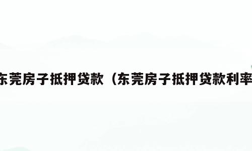 东莞房子抵押贷款（东莞房子抵押贷款利率）