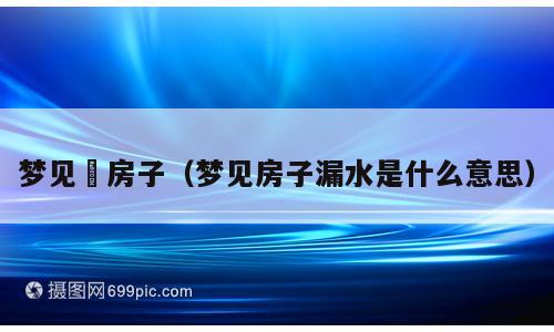 梦见俢房子（梦见房子漏水是什么意思）