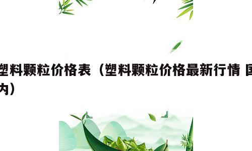 塑料颗粒价格表（塑料颗粒价格最新行情 国内）