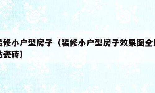 装修小户型房子（装修小户型房子效果图全屋贴瓷砖）