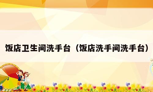 饭店卫生间洗手台（饭店洗手间洗手台）