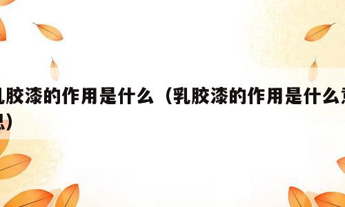 乳胶漆的作用是什么（乳胶漆的作用是什么意思）